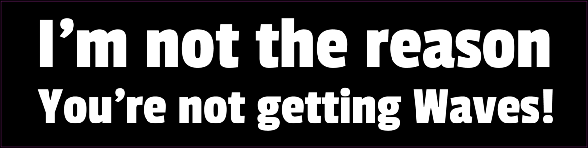 I'm not the reason your not getting waves